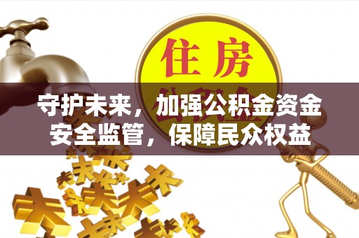 阳春守护未来，加强公积金资金安全监管，保障民众权益