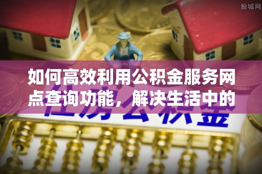 阳春如何高效利用公积金服务网点查询功能，解决生活中的资金难题
