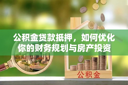 阳春公积金贷款抵押，如何优化你的财务规划与房产投资