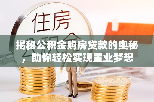 阳春揭秘公积金购房贷款的奥秘，助你轻松实现置业梦想