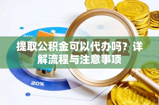 阳春提取公积金可以代办吗？详解流程与注意事项
