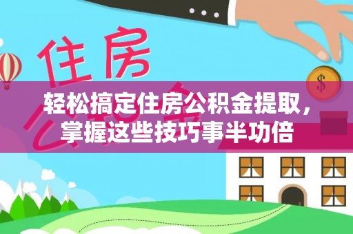 阳春轻松搞定住房公积金提取，掌握这些技巧事半功倍
