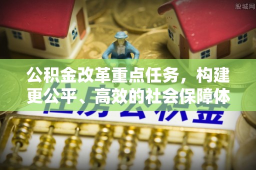 阳春公积金改革重点任务，构建更公平、高效的社会保障体系