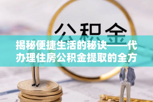 阳春揭秘便捷生活的秘诀——代办理住房公积金提取的全方位指南