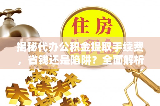 阳春揭秘代办公积金提取手续费，省钱还是陷阱？全面解析与避坑指南