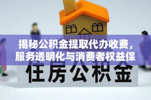 阳春揭秘公积金提取代办收费，服务透明化与消费者权益保障