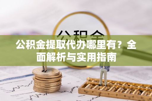 阳春公积金提取代办哪里有？全面解析与实用指南