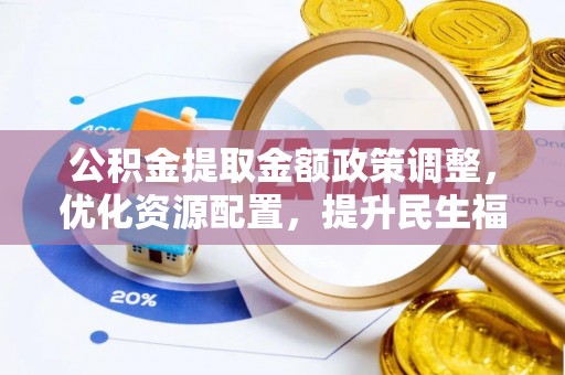 阳春公积金提取金额政策调整，优化资源配置，提升民生福祉