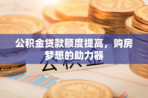 阳春公积金贷款额度提高，购房梦想的助力器