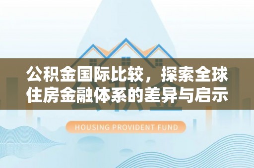 阳春公积金国际比较，探索全球住房金融体系的差异与启示