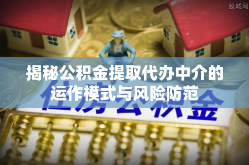 阳春揭秘公积金提取代办中介的运作模式与风险防范