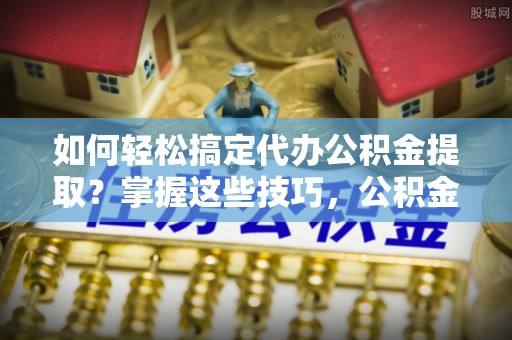 阳春如何轻松搞定代办公积金提取？掌握这些技巧，公积金到手不是梦！