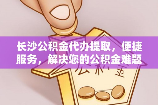 阳春长沙公积金代办提取，便捷服务，解决您的公积金难题