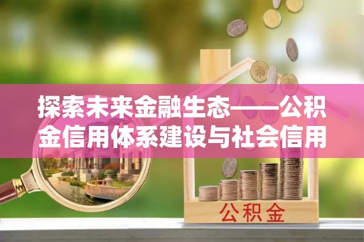 阳春探索未来金融生态——公积金信用体系建设与社会信用体系的深度融合