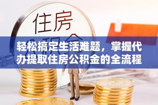 阳春轻松搞定生活难题，掌握代办提取住房公积金的全流程