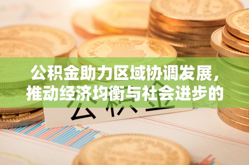 阳春公积金助力区域协调发展，推动经济均衡与社会进步的桥梁