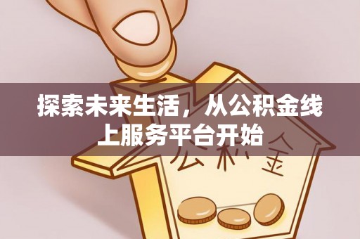 阳春探索未来生活，从公积金线上服务平台开始