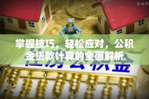 阳春掌握技巧，轻松应对，公积金贷款计算的全面解析