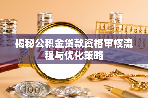 阳春揭秘公积金贷款资格审核流程与优化策略
