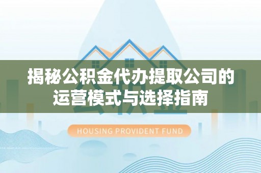 阳春揭秘公积金代办提取公司的运营模式与选择指南