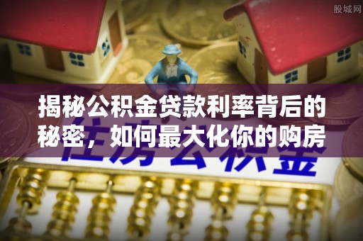 阳春揭秘公积金贷款利率背后的秘密，如何最大化你的购房优势