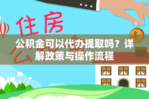 阳春公积金可以代办提取吗？详解政策与操作流程