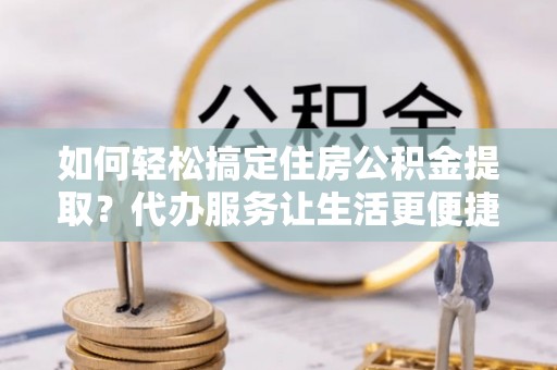 阳春如何轻松搞定住房公积金提取？代办服务让生活更便捷