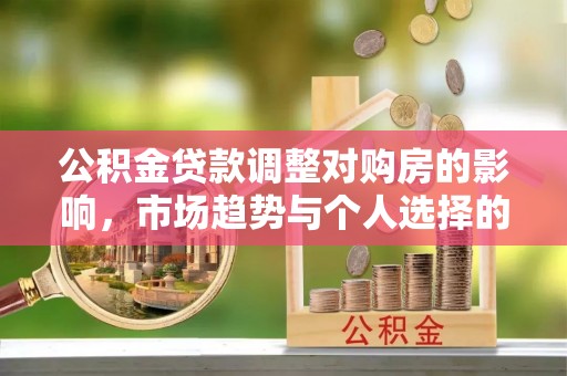阳春公积金贷款调整对购房的影响，市场趋势与个人选择的深度解析