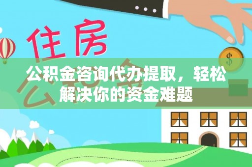 阳春公积金咨询代办提取，轻松解决你的资金难题