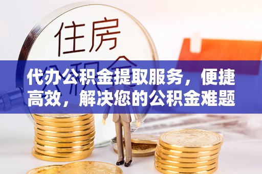 阳春代办公积金提取服务，便捷高效，解决您的公积金难题