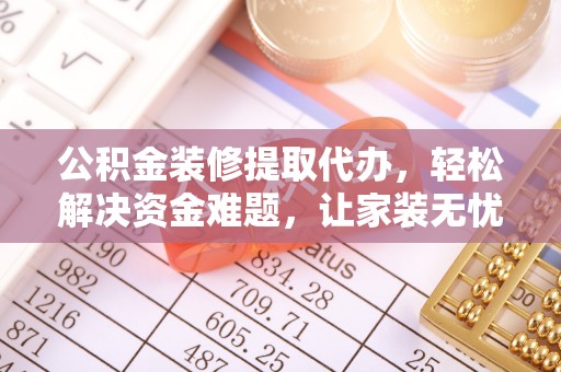 阳春公积金装修提取代办，轻松解决资金难题，让家装无忧