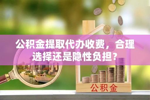 阳春公积金提取代办收费，合理选择还是隐性负担？