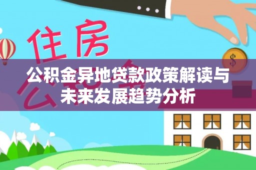 阳春公积金异地贷款政策解读与未来发展趋势分析