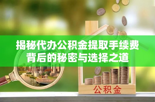 阳春揭秘代办公积金提取手续费背后的秘密与选择之道