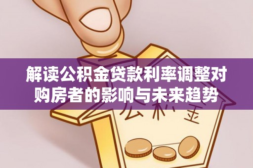 阳春解读公积金贷款利率调整对购房者的影响与未来趋势