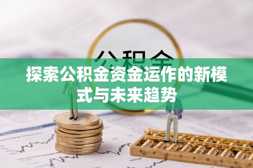 阳春探索公积金资金运作的新模式与未来趋势
