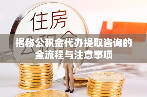阳春揭秘公积金代办提取咨询的全流程与注意事项