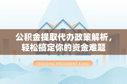 阳春公积金提取代办政策解析，轻松搞定你的资金难题