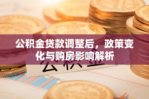 阳春公积金贷款调整后，政策变化与购房影响解析