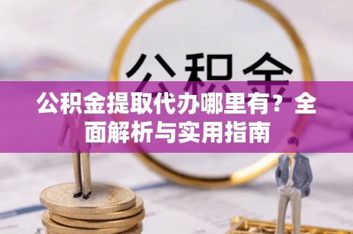 阳春公积金提取代办哪里有？全面解析与实用指南