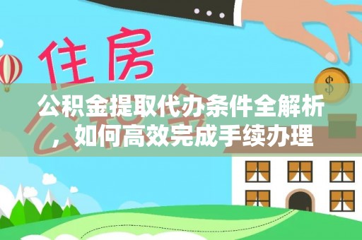 阳春公积金提取代办条件全解析，如何高效完成手续办理