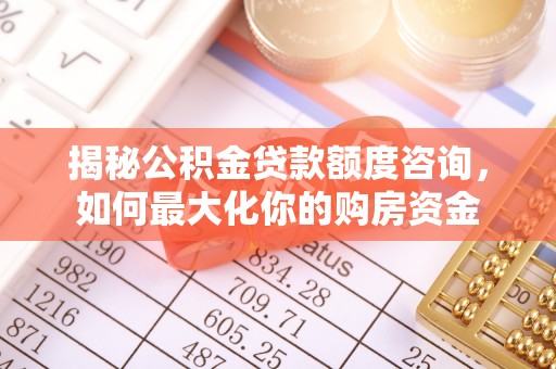 阳春揭秘公积金贷款额度咨询，如何最大化你的购房资金