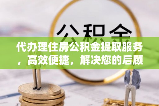 阳春代办理住房公积金提取服务，高效便捷，解决您的后顾之忧
