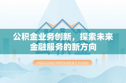 阳春公积金业务创新，探索未来金融服务的新方向