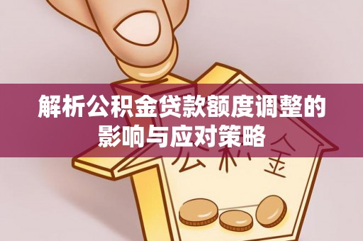 阳春解析公积金贷款额度调整的影响与应对策略