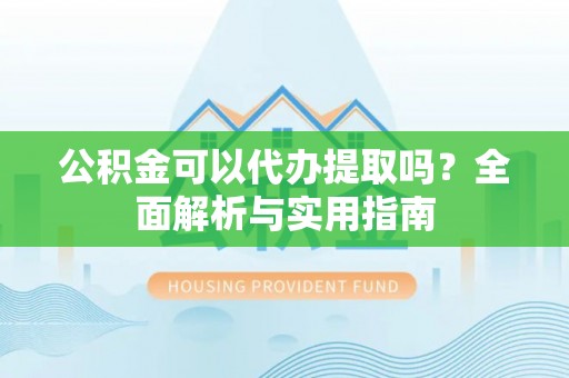 阳春公积金可以代办提取吗？全面解析与实用指南