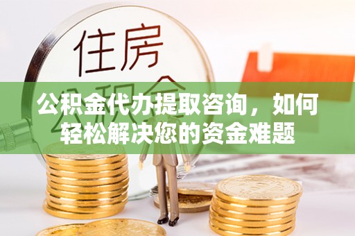 阳春公积金代办提取咨询，如何轻松解决您的资金难题