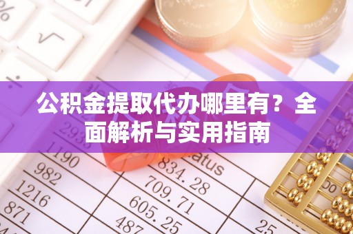 阳春公积金提取代办哪里有？全面解析与实用指南