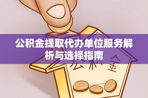 阳春公积金提取代办单位服务解析与选择指南