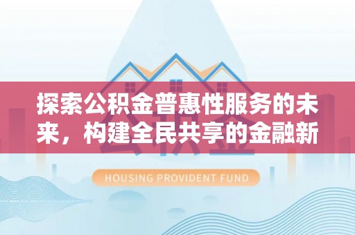 阳春探索公积金普惠性服务的未来，构建全民共享的金融新生态